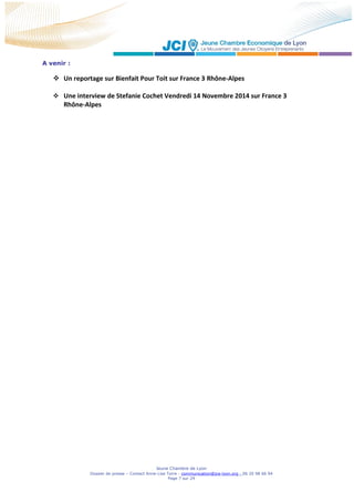 Jeune Chambre de Lyon
Dossier de presse – Contact Anne-Lise Torre - communication@jce-lyon.org - 06 20 98 66 94
Page 7 sur 24
A venir :
 Un reportage sur Bienfait Pour Toit sur France 3 Rhône-Alpes
 Une interview de Stefanie Cochet Vendredi 14 Novembre 2014 sur France 3
Rhône-Alpes
 
