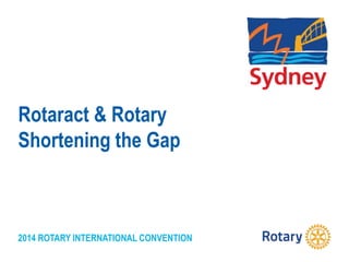 2014 ROTARY INTERNATIONAL CONVENTION
Rotaract & Rotary
Shortening the Gap
 