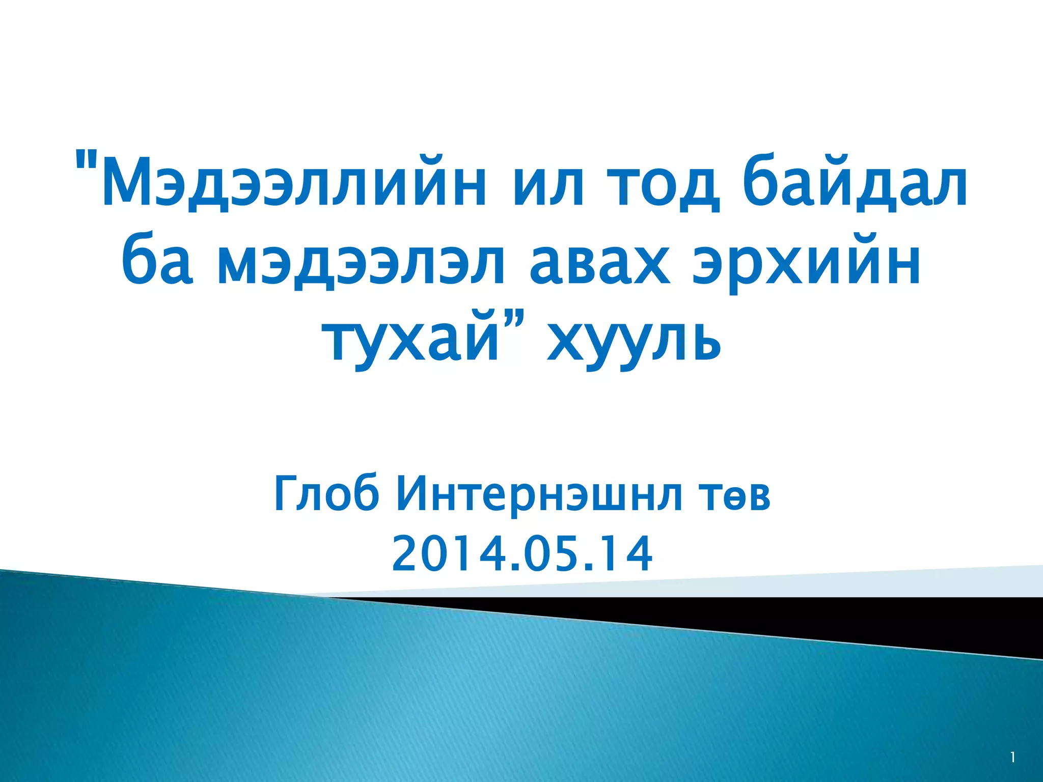 "Мэдээллийн ил тод байдал ба мэдээлэл авах эрхийн тухай” хууль Глоб Интернэшнл төв 2014.05.14 1 