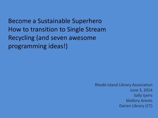 Become a Sustainable Superhero
How to transition to Single Stream
Recycling (and seven awesome
programming ideas!)
Rhode Island Library Association
June 3, 2014
Sally Ijams
Mallory Arents
Darien Library (CT)
 