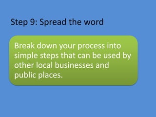 Step 9: Spread the word
Break down your process into
simple steps that can be used by
other local businesses and
public places.
 