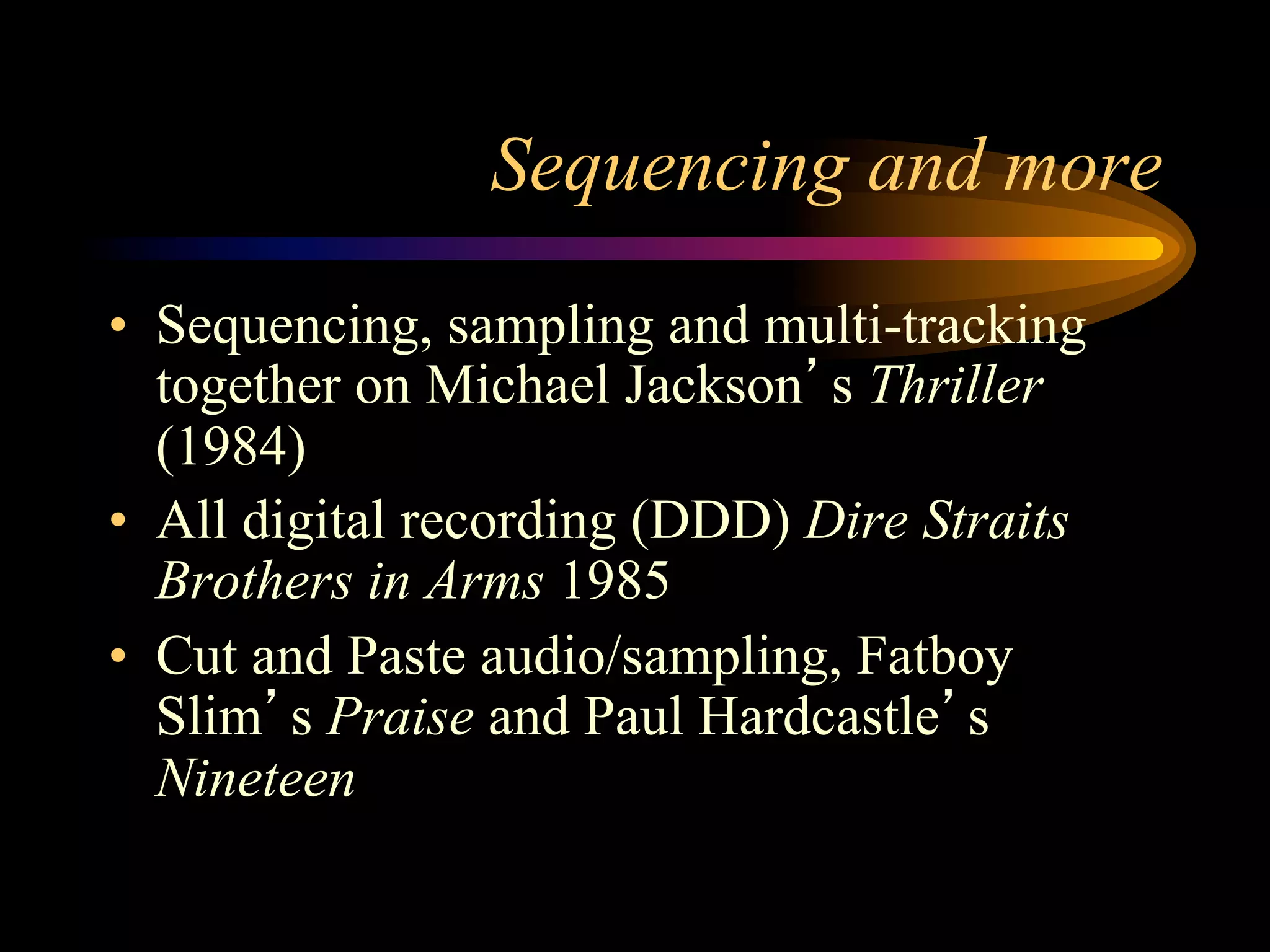 Sequencing and more
•  Sequencing, sampling and multi-tracking
together on Michael Jackson’s Thriller
(1984)
•  All digital recording (DDD) Dire Straits
Brothers in Arms 1985
•  Cut and Paste audio/sampling, Fatboy
Slim’s Praise and Paul Hardcastle’s
Nineteen
 