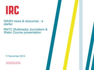 Supporting water sanitation
and hygiene services for life
11 November 2014
WASH news & resources : a
starter
RNTC Multimedia Journalism &
Water Course presentation
 