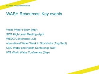 WASH Resources: Key events
World Water Forum (Mar)
SWA High Level Meeting (Apr)I
WEDC Conference (Jul)
nternational Water Week in Stockholm (Aug/Sept)
UNC Water and Health Conference (Oct)
IWA World Water Conference (Sep)
 