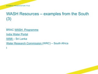 WASH Resources – examples from the South
(3)
BRAC WASH Programme
India Water Portal
IWMI – Sri Lanka
Water Research Commission (WRC) – South Africa
 