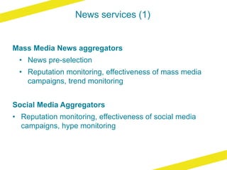 News services (1)
Mass Media News aggregators
• News pre-selection
• Reputation monitoring, effectiveness of mass media
campaigns, trend monitoring
Social Media Aggregators
• Reputation monitoring, effectiveness of social media
campaigns, hype monitoring
 