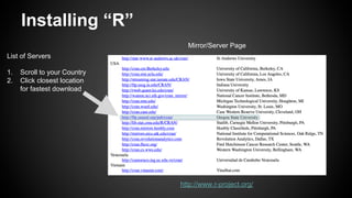 http://www.r-project.org/
List of Servers
1.  Scroll to your Country
2.  Click closest location
for fastest download
Installing “R”
Mirror/Server Page
 