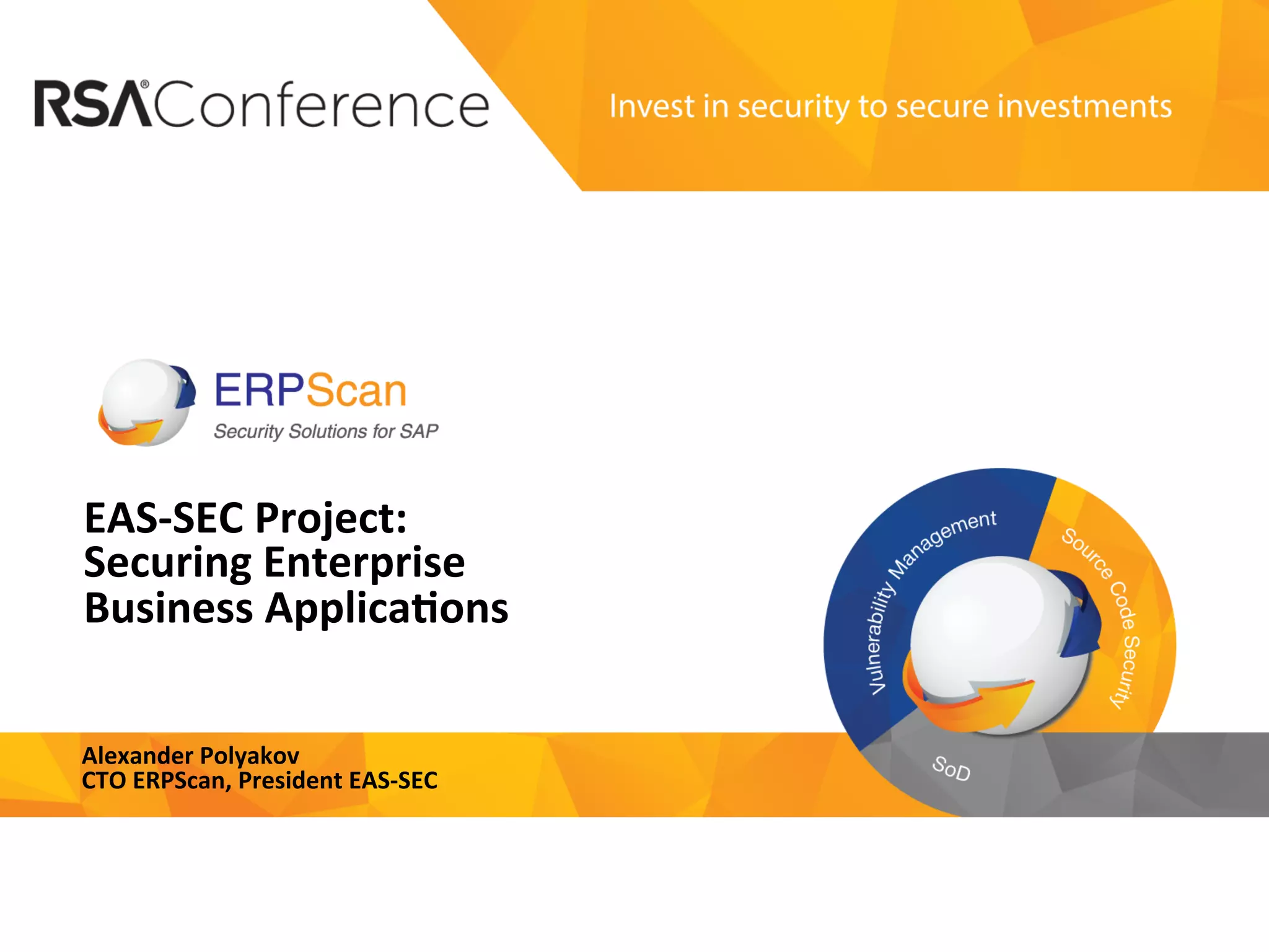 Invest	
  in	
  security	
  
to	
  secure	
  investments	
  
EAS-­‐SEC	
  Project:	
  
Securing	
  Enterprise	
  
Business	
  Applica8ons	
  
Alexander	
  Polyakov	
  
CTO	
  ERPScan,	
  President	
  EAS-­‐SEC	
  
 