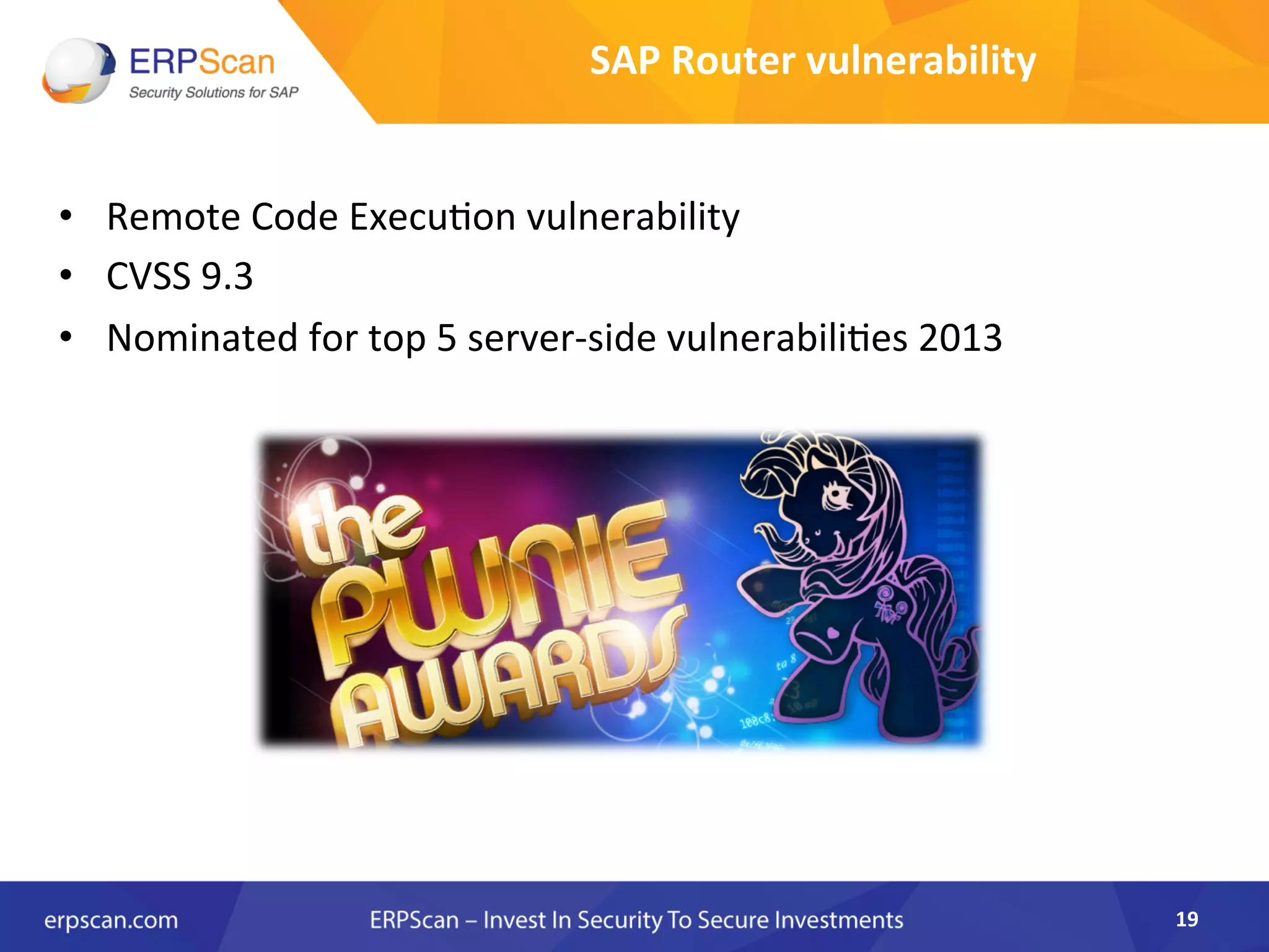 SAP	
  Router	
  vulnerability	
  
•  Remote	
  Code	
  Execu8on	
  vulnerability	
  
•  CVSS	
  9.3	
  
•  Nominated	
  for	
  top	
  5	
  server-­‐side	
  vulnerabili8es	
  2013	
  
	
  
19	
  
 