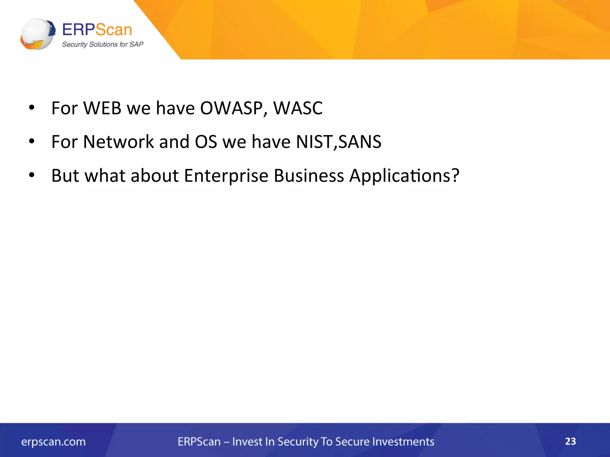 •  For	
  WEB	
  we	
  have	
  OWASP,	
  WASC	
  
•  For	
  Network	
  and	
  OS	
  we	
  have	
  NIST,SANS	
  
•  But	
  what	
  about	
  Enterprise	
  Business	
  Applica8ons?	
  
23	
  
 