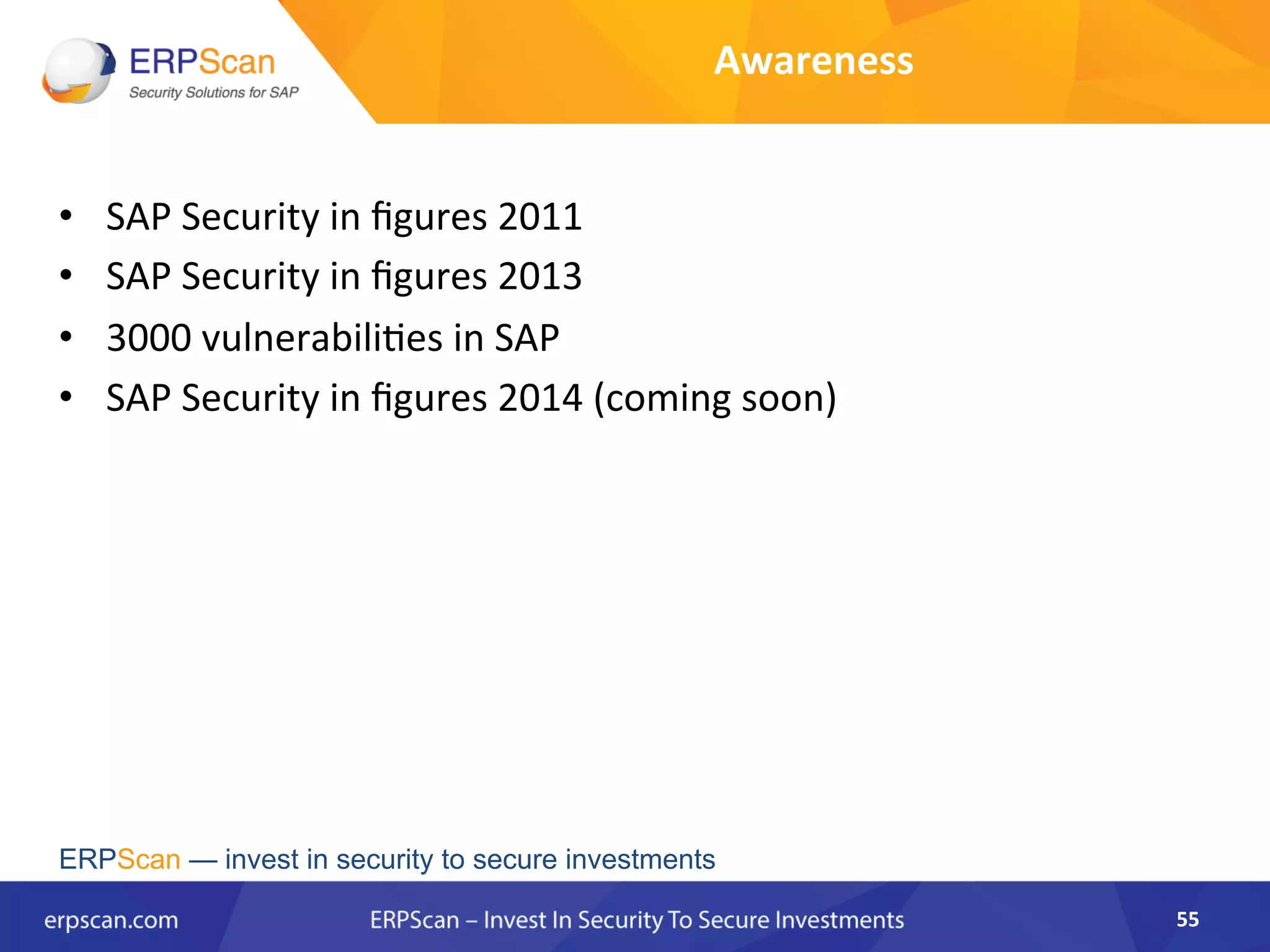 •  SAP	
  Security	
  in	
  ﬁgures	
  2011	
  
•  SAP	
  Security	
  in	
  ﬁgures	
  2013	
  
•  3000	
  vulnerabili8es	
  in	
  SAP	
  
•  SAP	
  Security	
  in	
  ﬁgures	
  2014	
  (coming	
  soon)	
  
	
  
55	
  
ERPScan — invest in security to secure investments
Awareness	
  
 