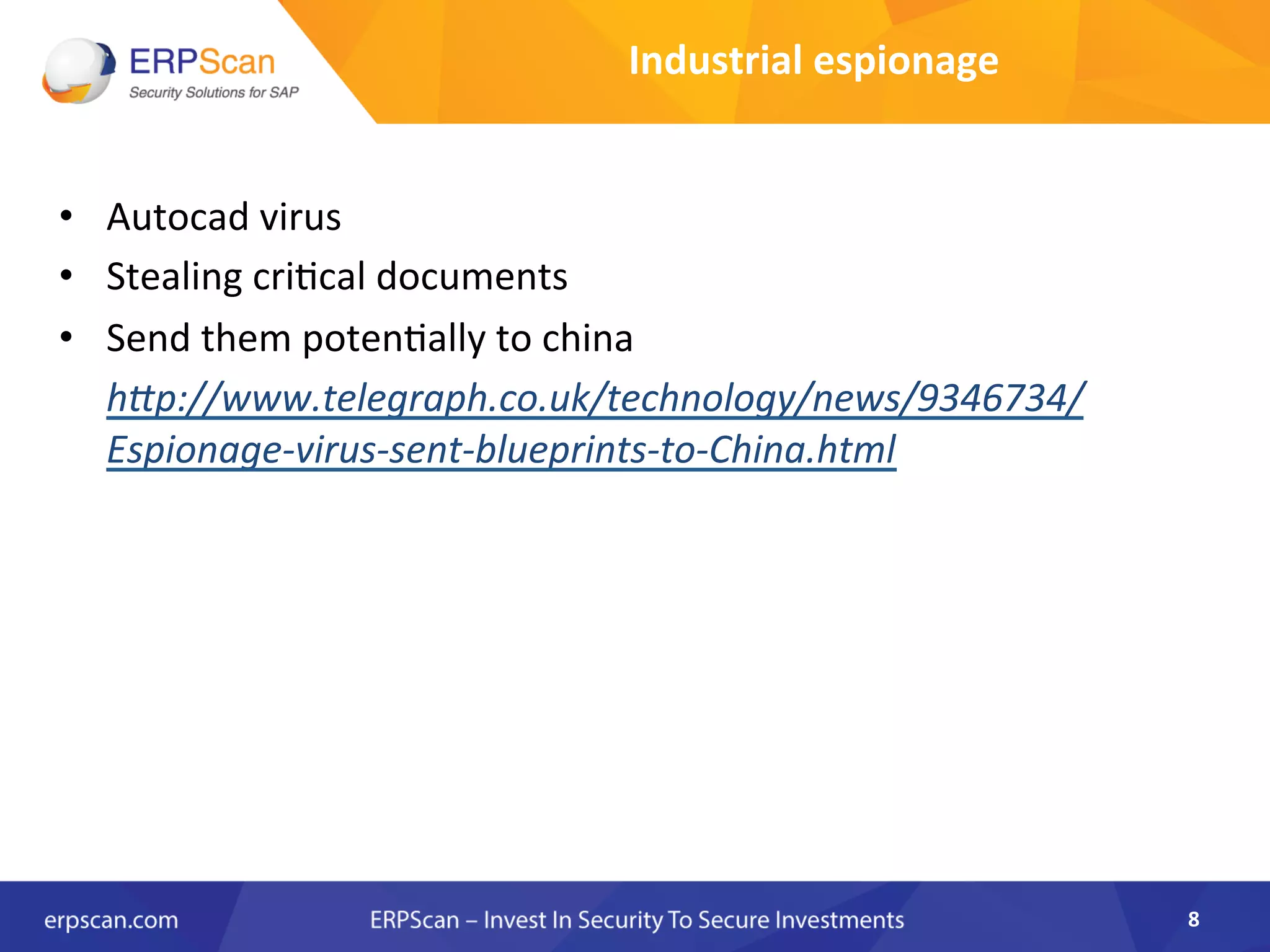 •  Autocad	
  virus	
  
•  Stealing	
  cri8cal	
  documents	
  
•  Send	
  them	
  poten8ally	
  to	
  china	
  
	
  h"p://www.telegraph.co.uk/technology/news/9346734/
Espionage-­‐virus-­‐sent-­‐blueprints-­‐to-­‐China.html	
  
8	
  
Industrial	
  espionage	
  
 