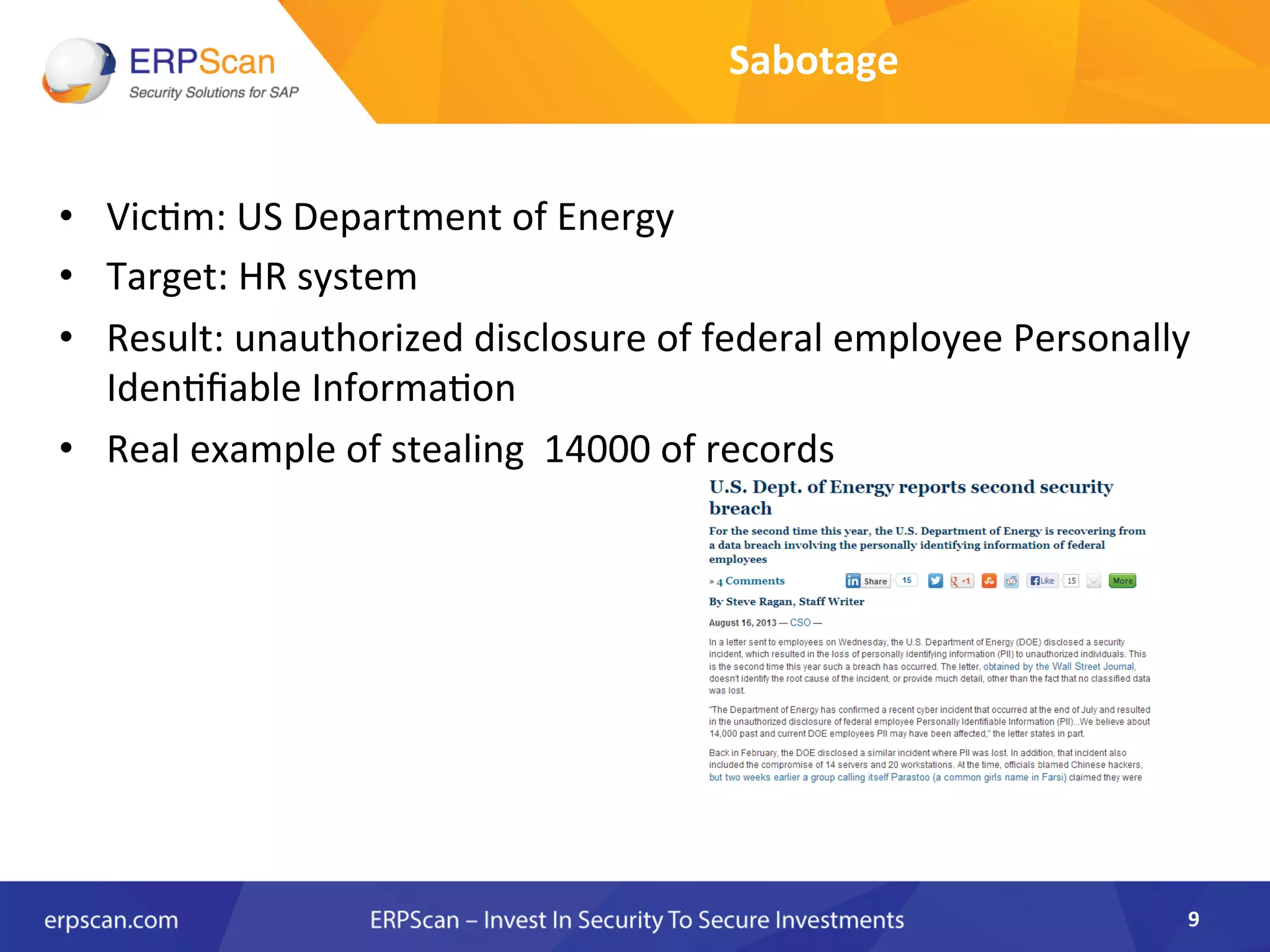 •  Vic8m:	
  US	
  Department	
  of	
  Energy	
  	
  
•  Target:	
  HR	
  system	
  	
  
•  Result:	
  unauthorized	
  disclosure	
  of	
  federal	
  employee	
  Personally	
  
Iden8ﬁable	
  Informa8on	
  	
  
•  Real	
  example	
  of	
  stealing	
  	
  14000	
  of	
  records	
  
9	
  
Sabotage	
  
 