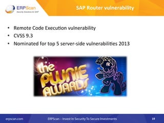 SAP	
  Router	
  vulnerability	
  
•  Remote	
  Code	
  Execu8on	
  vulnerability	
  
•  CVSS	
  9.3	
  
•  Nominated	
  for	
  top	
  5	
  server-­‐side	
  vulnerabili8es	
  2013	
  
	
  
19	
  
 