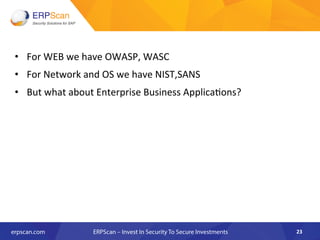 •  For	
  WEB	
  we	
  have	
  OWASP,	
  WASC	
  
•  For	
  Network	
  and	
  OS	
  we	
  have	
  NIST,SANS	
  
•  But	
  what	
  about	
  Enterprise	
  Business	
  Applica8ons?	
  
23	
  
 