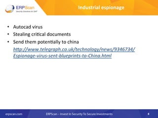 •  Autocad	
  virus	
  
•  Stealing	
  cri8cal	
  documents	
  
•  Send	
  them	
  poten8ally	
  to	
  china	
  
	
  h"p://www.telegraph.co.uk/technology/news/9346734/
Espionage-­‐virus-­‐sent-­‐blueprints-­‐to-­‐China.html	
  
8	
  
Industrial	
  espionage	
  
 