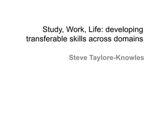 Study, Work, Life: developing
transferable skills across domains
Steve Taylore-Knowles
 