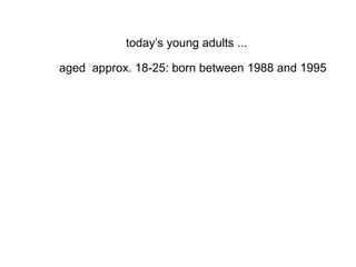 today’s young adults ...
aged approx. 18-25: born between 1988 and 1995
 