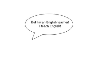 But I’m an English teacher!
I teach English!
 