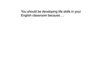 You should be developing life skills in your
English classroom because …
 