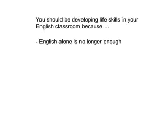 You should be developing life skills in your
English classroom because …
- English alone is no longer enough
 