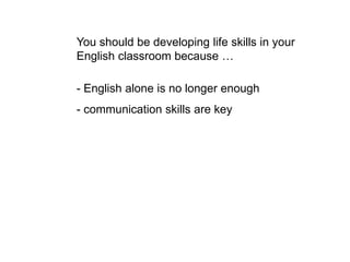 You should be developing life skills in your
English classroom because …
- English alone is no longer enough
- communication skills are key
 