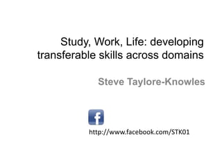 Study, Work, Life: developing
transferable skills across domains
Steve Taylore-Knowles
http://www.facebook.com/STK01
 