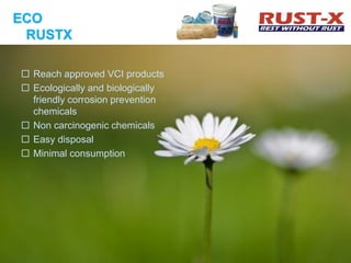 ECO
RUSTX
20
 Reach approved VCI products
 Ecologically and biologically
friendly corrosion prevention
chemicals
 Non carcinogenic chemicals
 Easy disposal
 Minimal consumption
 