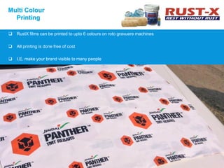 Multi Colour
Printing
 RustX films can be printed to upto 6 colours on roto gravuere machines
 All printing is done free of cost
 I.E. make your brand visible to many people
 
