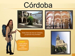¿SABES …
a qué cultura
pertenece
cada
monumento?
Estas fotos las hice en Córdoba,
¿a que son muy bonitas?
Córdoba
 