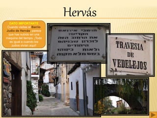 DATO IMPORTANTE
Cuando visitas el Barrio
Judio de Hervás, parece
que has subido en una
maquina del tiempo. ¡Todo
es igual a cuando los
judios vivían aquí!
Hervás
 