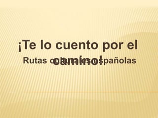 ¡Te lo cuento por el
camino!Rutas culturales españolas
 