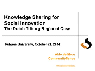Knowledge Sharing for Social Innovation The Dutch Tilburg Regional Case 
Aldo de Moor 
CommunitySense 
WWW.COMMUNITYSENSE.NL 
Rutgers University, October 21, 2014  