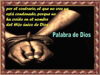 por el contrario, el que no cree ya
está condenado, porque no
ha creído en el nombre
del Hijo único de Dios.
 