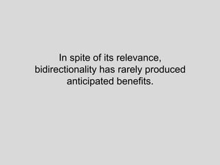 In spite of its relevance,
bidirectionality has rarely produced
anticipated benefits.
 
