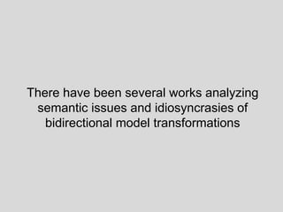There have been several works analyzing
semantic issues and idiosyncrasies of
bidirectional model transformations
 