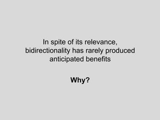 In spite of its relevance,
bidirectionality has rarely produced
anticipated benefits
Why?
 