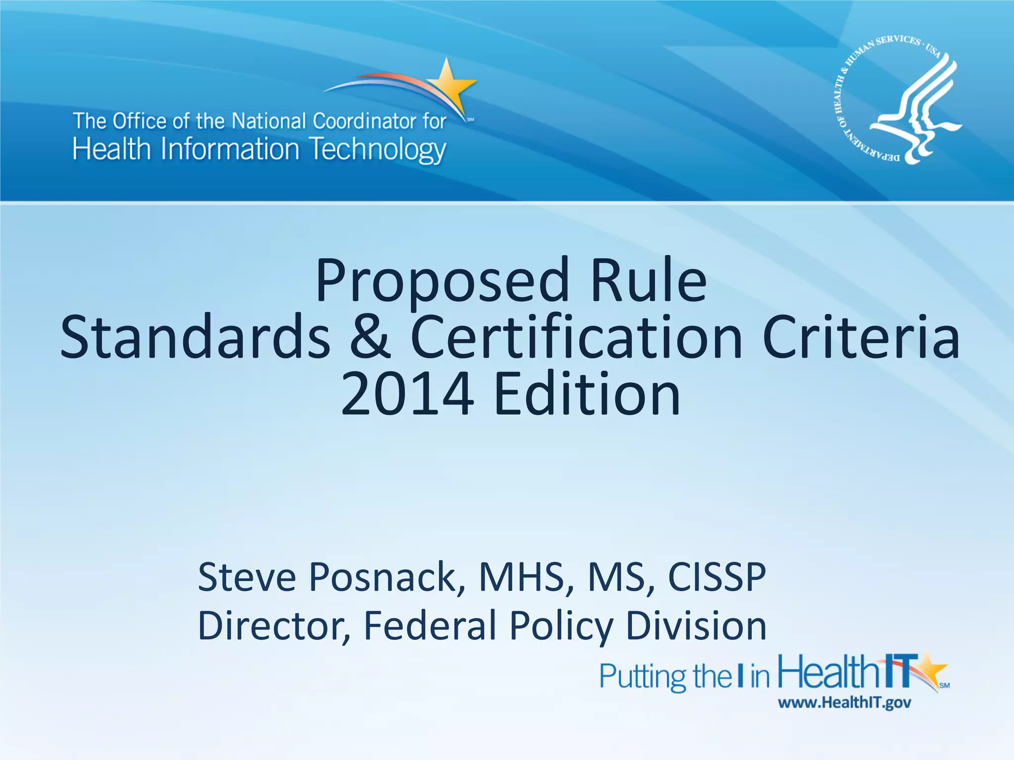 Proposed Rule
Standards & Certification Criteria
         2014 Edition

     Steve Posnack, MHS, MS, CISSP
     Director, Federal Policy Division
 