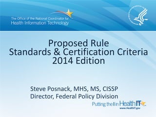 Proposed Rule
Standards & Certification Criteria
         2014 Edition

     Steve Posnack, MHS, MS, CISSP
     Director, Federal Policy Division
 