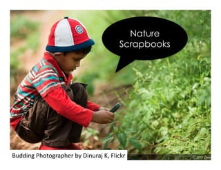 Budding	
  Photographer	
  by	
  Dinuraj	
  K,	
  Flickr	
  
Nature
Scrapbooks
 