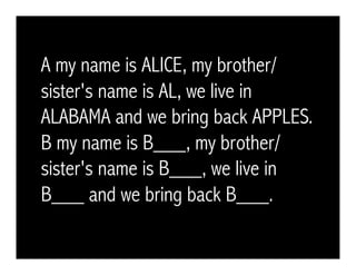 A my name is ALICE, my brother/
sister's name is AL, we live in
ALABAMA and we bring back APPLES.
B my name is B___, my brother/
sister's name is B___, we live in
B___ and we bring back B___.
 