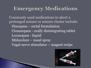  Commonly used medications to abort a
prolonged seizure or seizure cluster include:
◦ Diazepam – rectal formulation
◦ Clonazepam - orally disintegrating tablet
◦ Lorazepam - liquid
◦ Midazolam – nasal spray
◦ Vagal nerve stimulator – magnet swipe
 