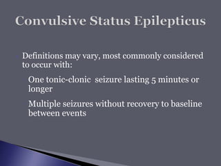  Definitions may vary, most commonly considered
to occur with:
◦ One tonic-clonic seizure lasting 5 minutes or
longer
◦ Multiple seizures without recovery to baseline
between events
 