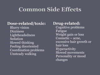 Dose-related/toxic:
 Blurry vision
 Dizziness
 Lightheadedness
 Sedation
 Slowed thinking
 Feeling disoriented
 Coordination problems
 Unsteady walking
Drug-related:
 Cognitive problems
 Fatigue
 Weight gain or loss
 Cosmetic – acne,
excessive hair growth or
hair loss
 Hyperactivity
 Slowed movements
 Personality or mood
changes
 