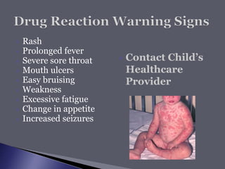  Rash
 Prolonged fever
 Severe sore throat
 Mouth ulcers
 Easy bruising
 Weakness
 Excessive fatigue
 Change in appetite
 Increased seizures
 Contact Child’s
Healthcare
Provider
 