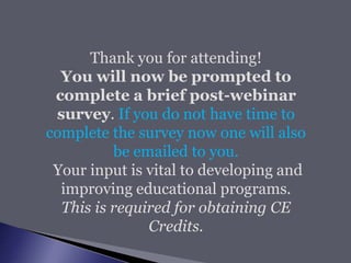 Thank you for attending!
You will now be prompted to
complete a brief post-webinar
survey. If you do not have time to
complete the survey now one will also
be emailed to you.
Your input is vital to developing and
improving educational programs.
This is required for obtaining CE
Credits.
 