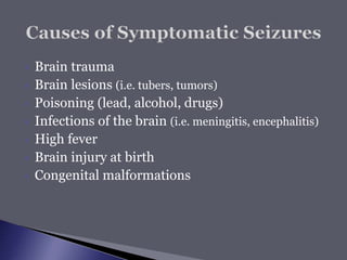  Brain trauma
 Brain lesions (i.e. tubers, tumors)
 Poisoning (lead, alcohol, drugs)
 Infections of the brain (i.e. meningitis, encephalitis)
 High fever
 Brain injury at birth
 Congenital malformations
 