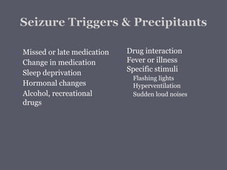  Missed or late medication
 Change in medication
 Sleep deprivation
 Hormonal changes
 Alcohol, recreational
drugs
 Drug interaction
 Fever or illness
 Specific stimuli
◦ Flashing lights
Hyperventilation
◦ Sudden loud noises
 
