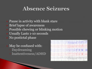 Pause in activity with blank stare
 Brief lapse of awareness
 Possible chewing or blinking motion
 Usually Lasts 1-10 seconds
 No postictal phase
 May be confused with:
◦ Daydreaming
◦ Inattentiveness/ADHD
 