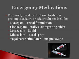  Commonly used medications to abort a
prolonged seizure or seizure cluster include:
◦ Diazepam – rectal formulation
◦ Clonazepam - orally disintegrating tablet
◦ Lorazepam - liquid
◦ Midazolam – nasal spray
◦ Vagal nerve stimulator – magnet swipe
 